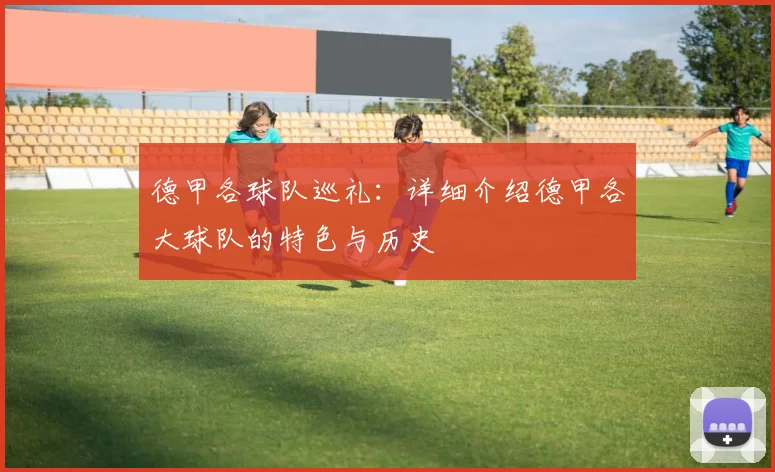 德甲各球队巡礼：详细介绍德甲各大球队的特色与历史