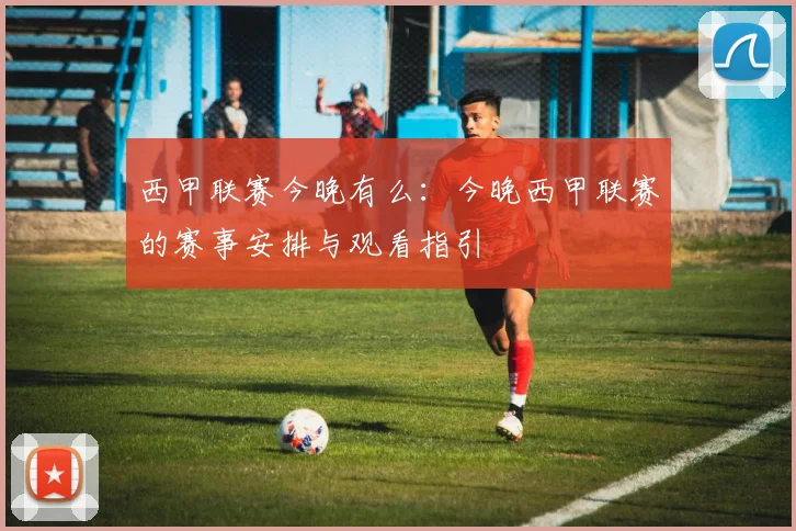 西甲联赛今晚有么：今晚西甲联赛的赛事安排与观看指引