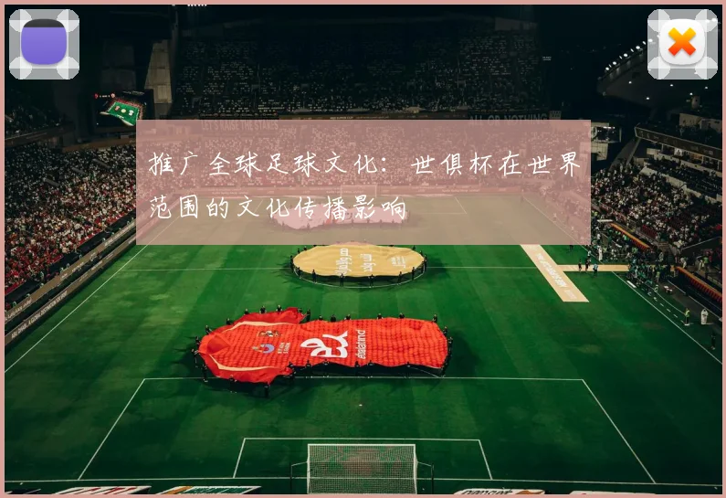 推广全球足球文化：世俱杯在世界范围的文化传播影响