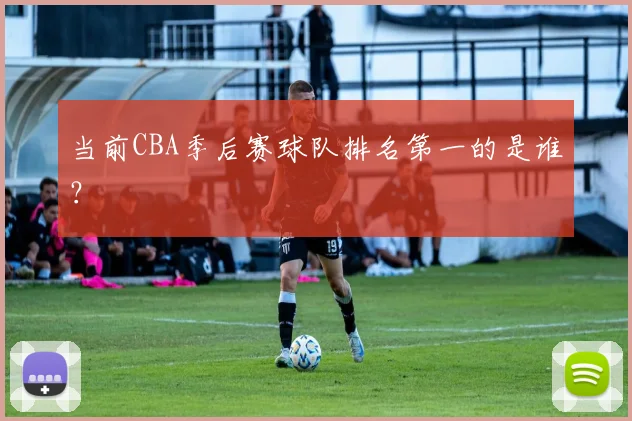 当前CBA季后赛球队排名第一的是谁？