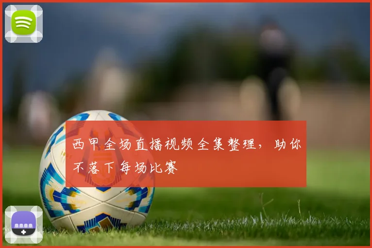 西甲全场直播视频全集整理，助你不落下每场比赛